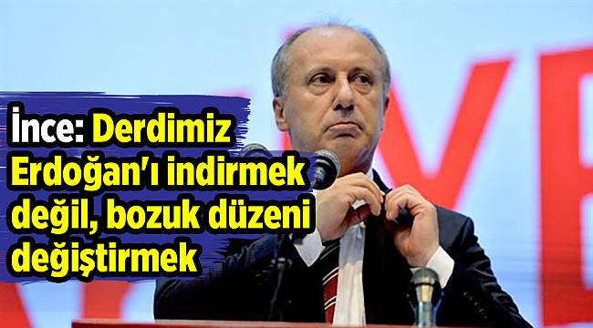 İnce: Derdimiz Erdoğan&#039;ı indirmek değil, bozuk düzeni değiştirmek