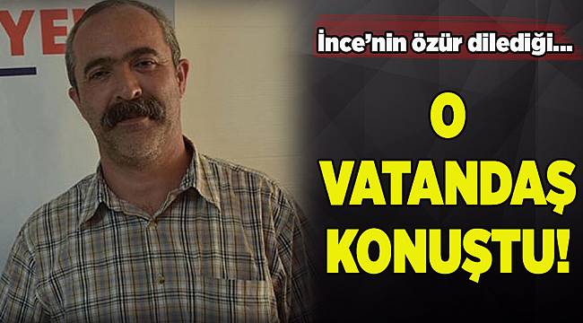 İnce&#039;nin özür dilediği vatandaş ilk kez konuştu