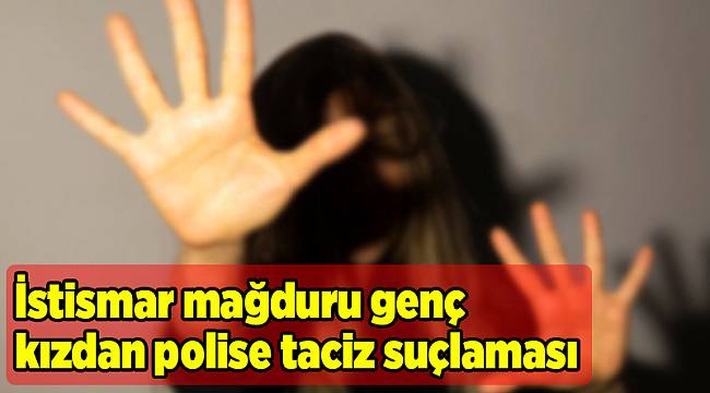 İstismar mağduru genç kızdan polise taciz suçlaması