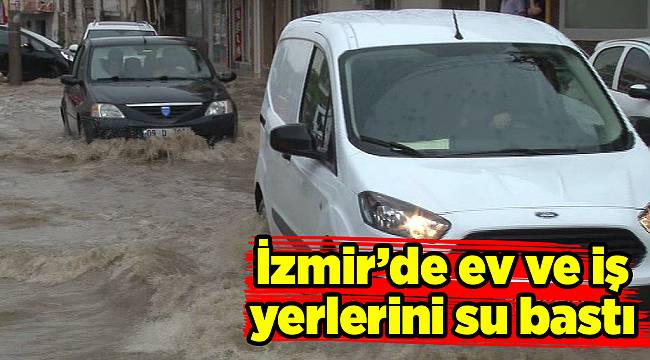İzmir’de ev ve iş yerlerini su bastı