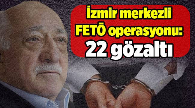 İzmir merkezli FETÖ operasyonu: 22 gözaltı