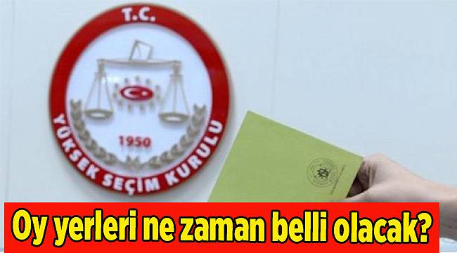 Oy yerleri ne zaman belli olacak?