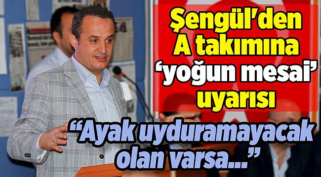 Şengül'den A takımına ‘yoğun mesai’ uyarısı