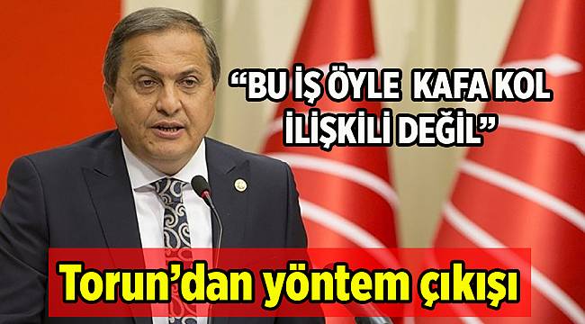 Torun’dan yöntem çıkışı: Bu iş öyle kafa kol ilişkisi değil