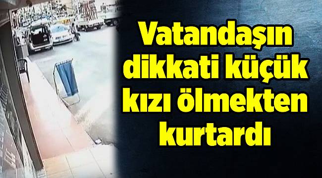 Vatandaşın dikkati küçük kızı ölmekten kurtardı