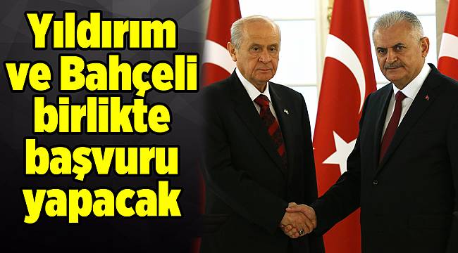 Yıldırım ve Bahçeli birlikte başvuru yapacak