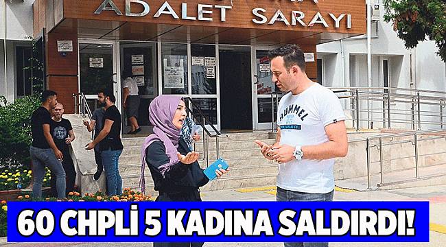 60 CHP’li 5 kadına saldırdı