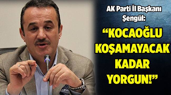 AK Parti İl Başkanı Şengül: Kocaoğlu koşamayacak kadar yorgun ve yaşlı