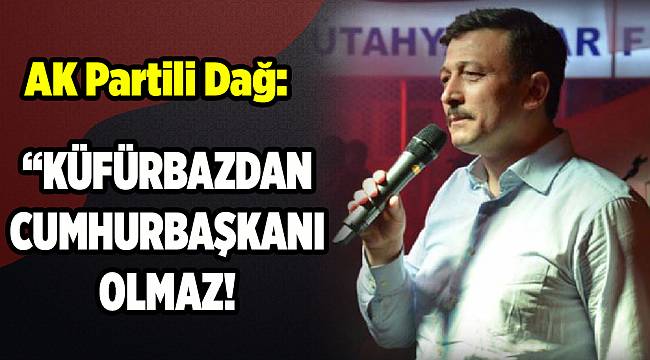 AK Partili Dağ: Küfürbazdan cumhurbaşkanı olmaz