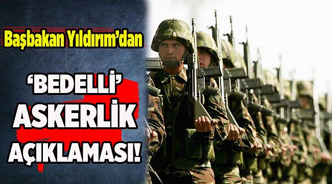 Başbakan Yıldırım&#039;dan &#039;Bedelli Askerlik&#039; açıklaması
