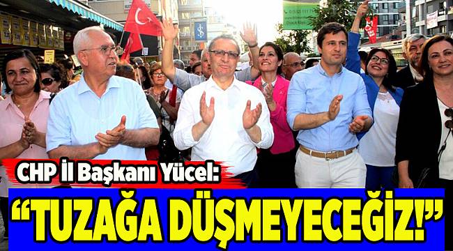 CHP İl Başkanı Yücel: Tuzağa düşmeyeceğiz