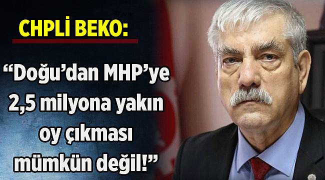 CHP'li Beko: Doğu'dan MHP'ye 2,5 milyona yakın oy çıkması mümkün değil