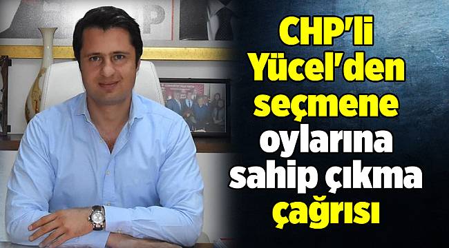 CHP&#039;li Yücel&#039;den seçmene oylarına sahip çıkma çağrısı