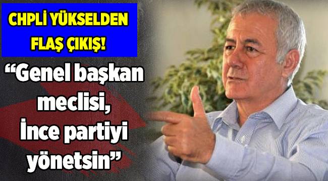 CHP’li Yüksel’den flaş çıkış: Genel başkan meclisi, İnce partiyi yönetsin!