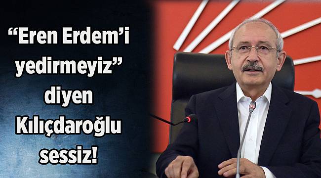 'Eren Erdem'i yedirmeyiz' diyen Kılıçdaroğlu sessiz