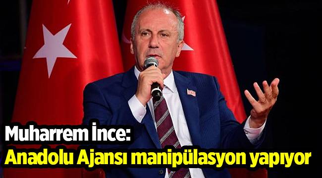 İnce: Anadolu Ajansı manipülasyon yapıyor