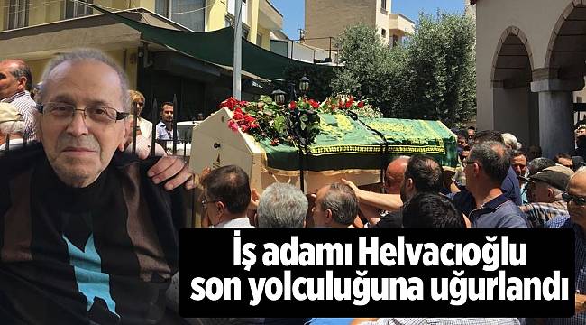 İş adamı Helvacıoğlu son yolculuğuna uğurlandı