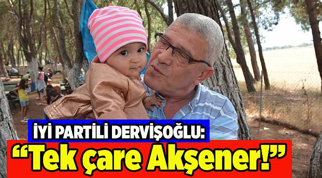 İYİ Partili Dervişoğlu: Tek çare Akşener
