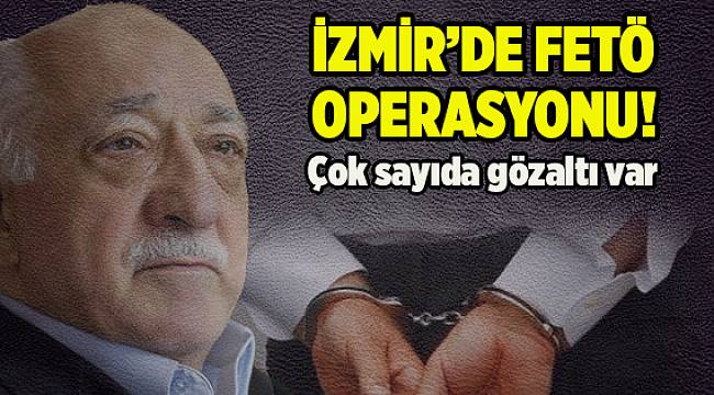 İzmir'de FETÖ operasyonu: Çok sayıda gözaltı var