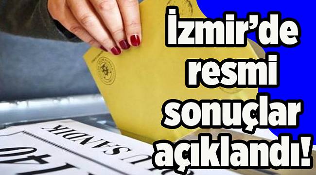 İzmir'de resmi sonuçlar açıklandı: Hangi aday/parti kaç oy aldı?