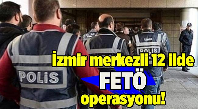 İzmir merkezli 12 ilde FETÖ operasyonu: 31 gözaltı