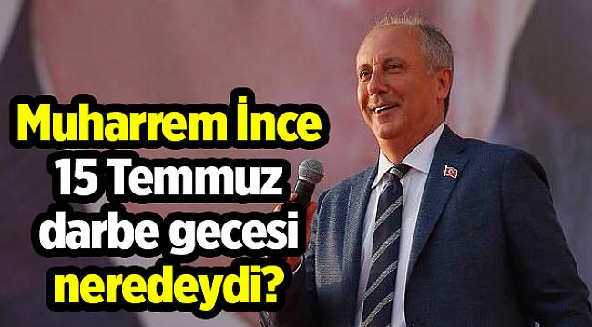 Muharrem İnce 15 Temmuz darbe gecesi neredeydi?