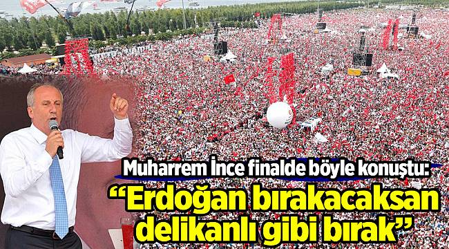 Muharrem İnce finalde böyle konuştu: Erdoğan bırakacaksan delikanlı gibi bırak