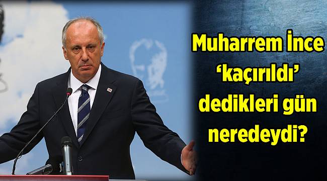 Muharrem İnce 'kaçırıldı' dedikleri gün oteldeydi