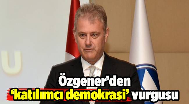 Özgener’den ‘katılımcı demokrasi’ vurgusu