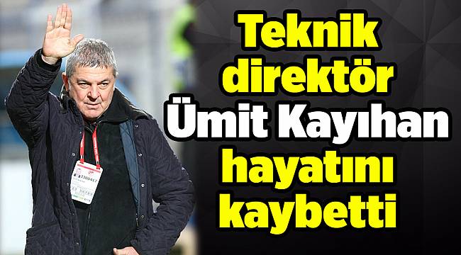 Teknik direktör Ümit Kayıhan hayatını kaybetti