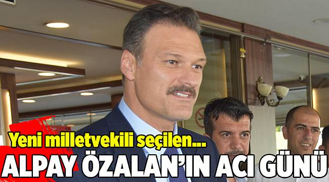 Yeni milletvekili seçilen Alpay Özalan&#039;ın acı günü