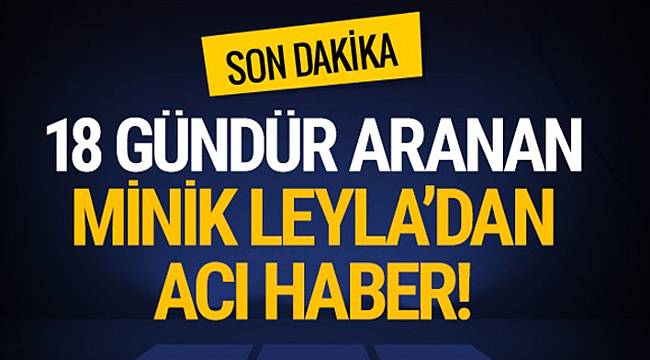 18 gündür aranan minik Leyla'dan acı haber!