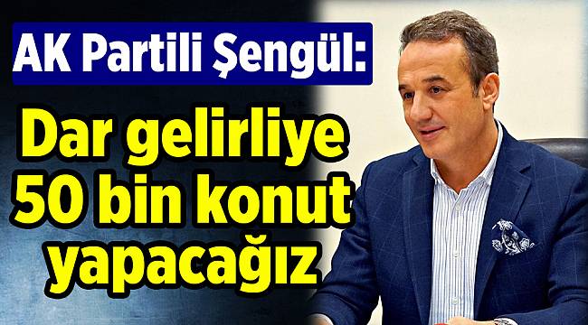 AK Partili Şengül: Dar gelirliye 50 bin konut yapacağız