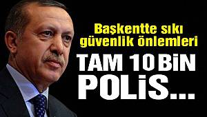 Başkentte büyük güvenlik önlemleri! Erdoğan için 10 bin polis görev alacak