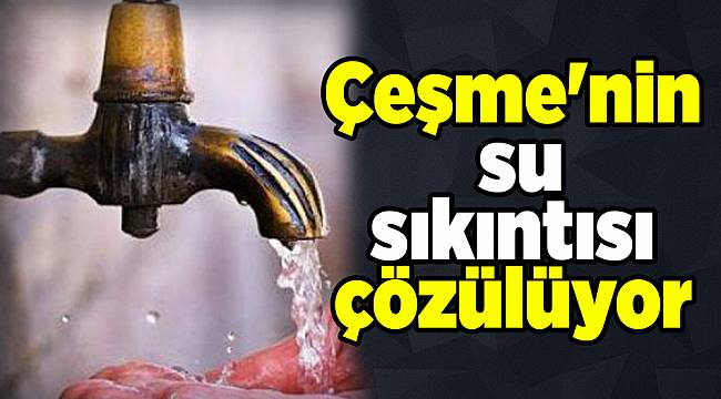 Çeşme'nin su sıkıntısı çözülüyor