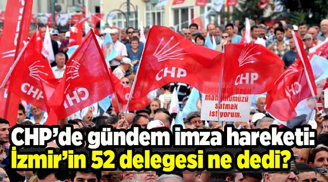 CHP’de gündem imza hareketi: İzmir’in 52 delegesi ne dedi?