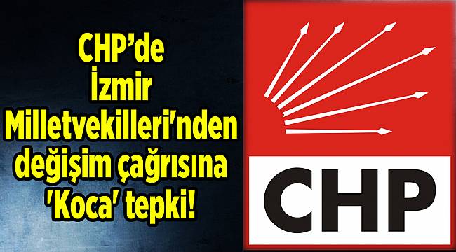 CHP'de İzmir Milletvekilleri'nden değişim çağrısına 'Koca' tepki!
