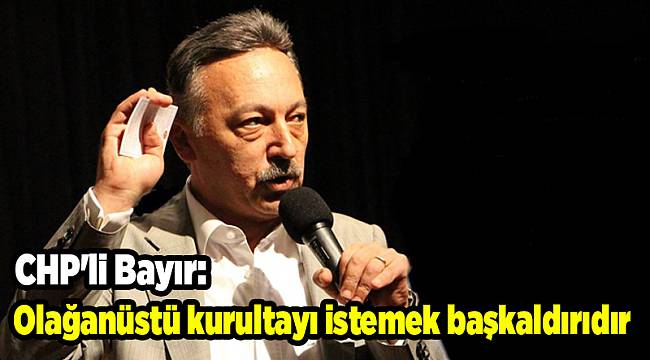 CHP'li Bayır: Olağanüstü kurultayı istemek başkaldırıdır