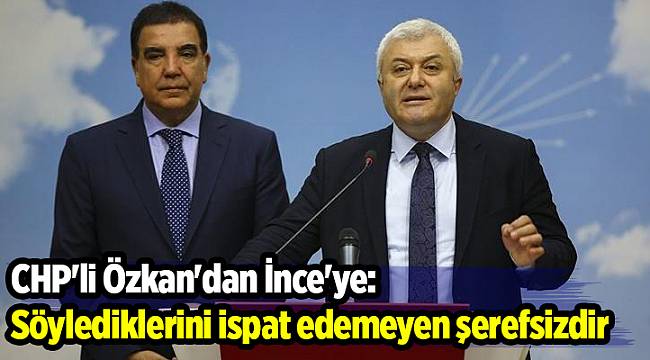 CHP'li Özkan'dan İnce'ye: Söylediklerini ispat edemeyen şerefsizdir