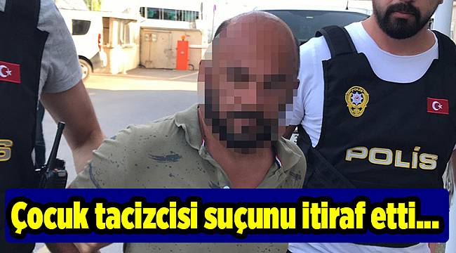 Çocuk tacizcisi suçunu itiraf etti...