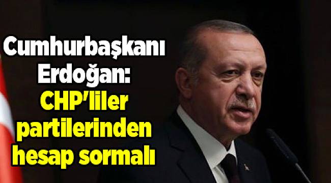 Cumhurbaşkanı Erdoğan: CHP'liler partilerinden hesap sormalı