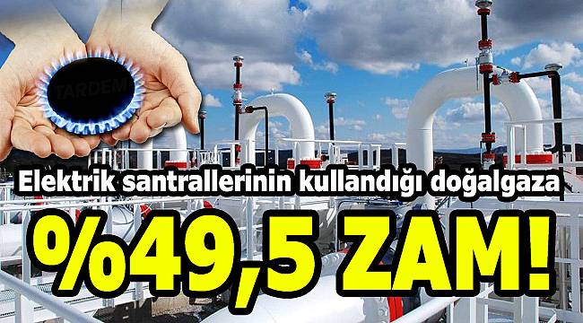 Elektrik santrallerin kullandığı gaza 49,5 zam yapıldı