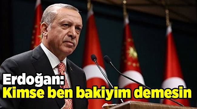 Erdoğan: Kimse ben bakiyim demesin