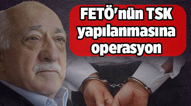 FETÖ'nün TSK yapılanmasına operasyon
