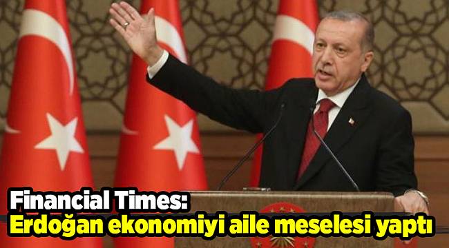 Financial Times: Erdoğan ekonomiyi aile meselesi yaptı