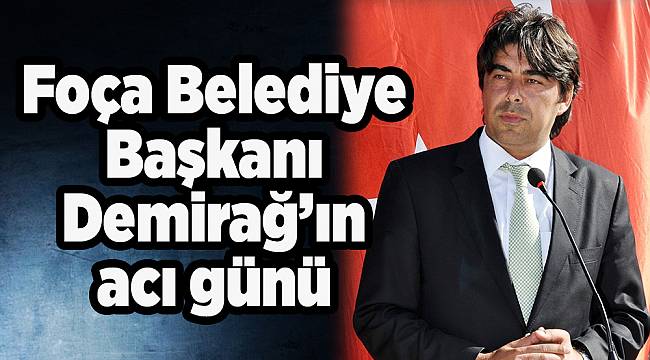 Foça Belediye Başkanı Demirağ’ın acı günü