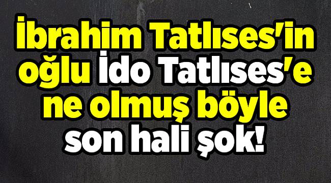 İbrahim Tatlıses&#039;in oğlu İdo Tatlıses&#039;e ne olmuş böyle son hali şok!
