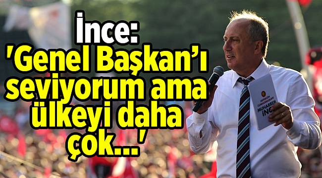 İnce: 'Genel Başkan’ı seviyorum ama ülkeyi daha çok...'