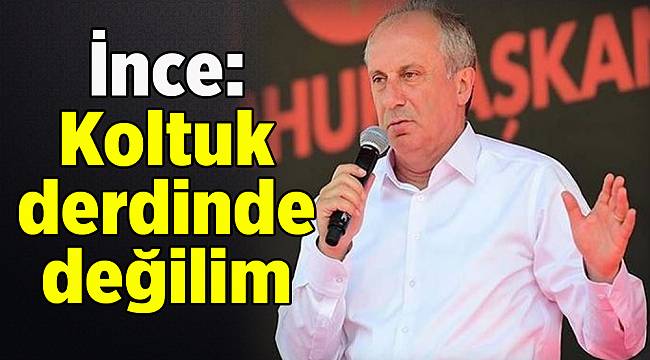 İnce: Koltuk derdinde değilim