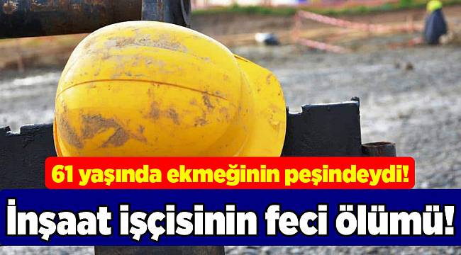 İnşaat işçisinin feci ölümü!